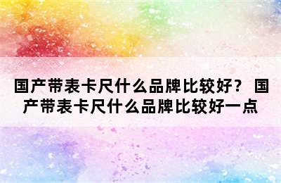 国产带表卡尺什么品牌比较好？ 国产带表卡尺什么品牌比较好一点